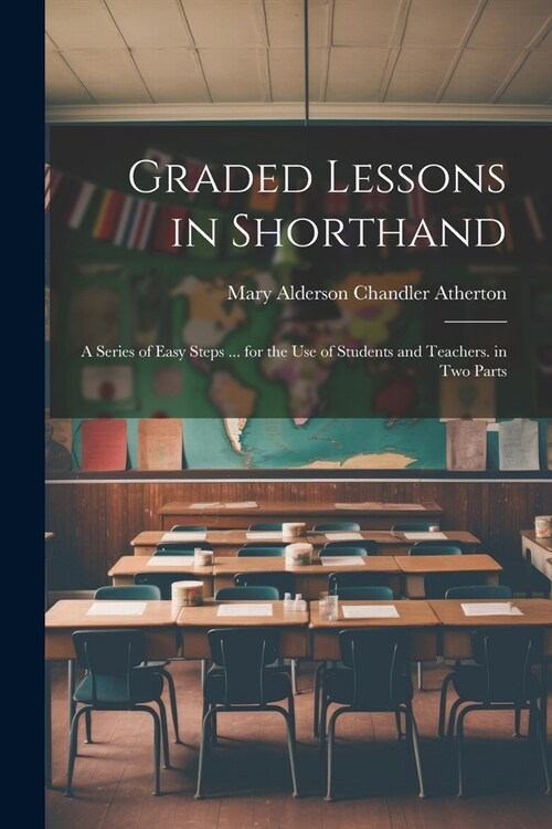 Graded Lessons in Shorthand: A Series of Easy Steps ... for the Use of Students and Teachers. in Two Parts (Paperback)