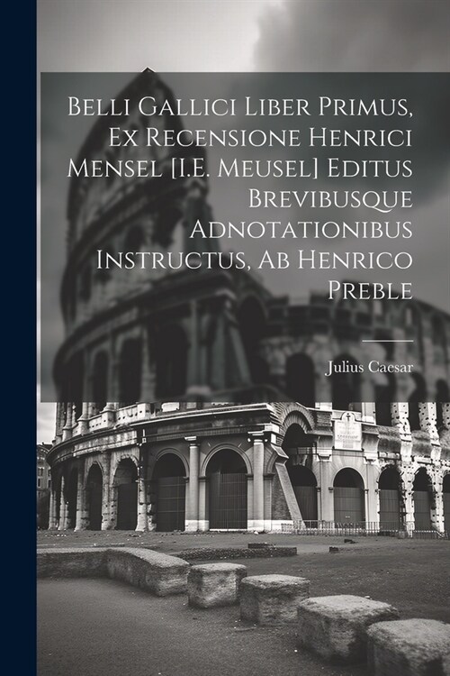 Belli Gallici Liber Primus, Ex Recensione Henrici Mensel [I.E. Meusel] Editus Brevibusque Adnotationibus Instructus, Ab Henrico Preble (Paperback)