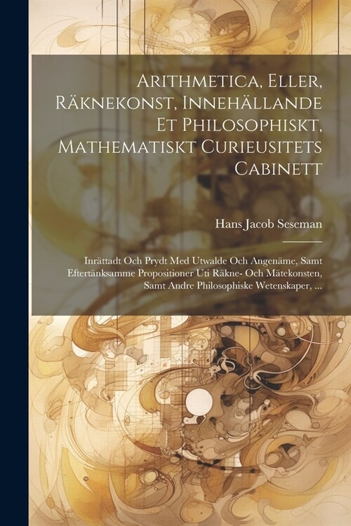 Arithmetica, Eller, R?nekonst, Inneh?lande Et Philosophiskt, Mathematiskt Curieusitets Cabinett: Inr?tadt Och Prydt Med Utwalde Och Angen?e, Samt (Paperback)