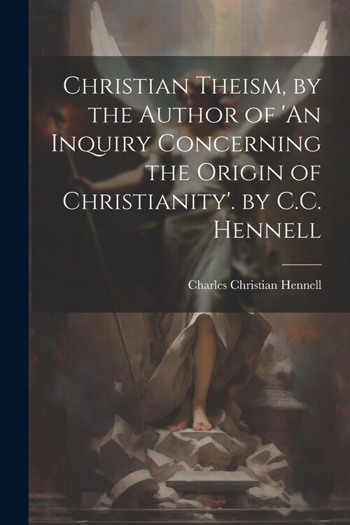 Christian Theism, by the Author of An Inquiry Concerning the Origin of Christianity. by C.C. Hennell (Paperback)