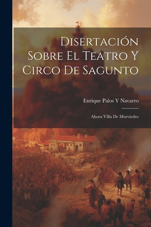 Disertaci? Sobre El Teatro Y Circo De Sagunto: Ahora Villa De Murviedro (Paperback)