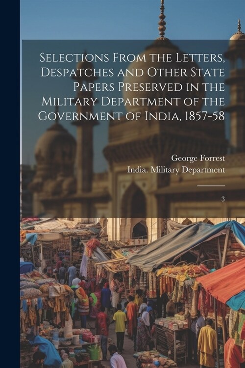 Selections From the Letters, Despatches and Other State Papers Preserved in the Military Department of the Government of India, 1857-58: 3 (Paperback)