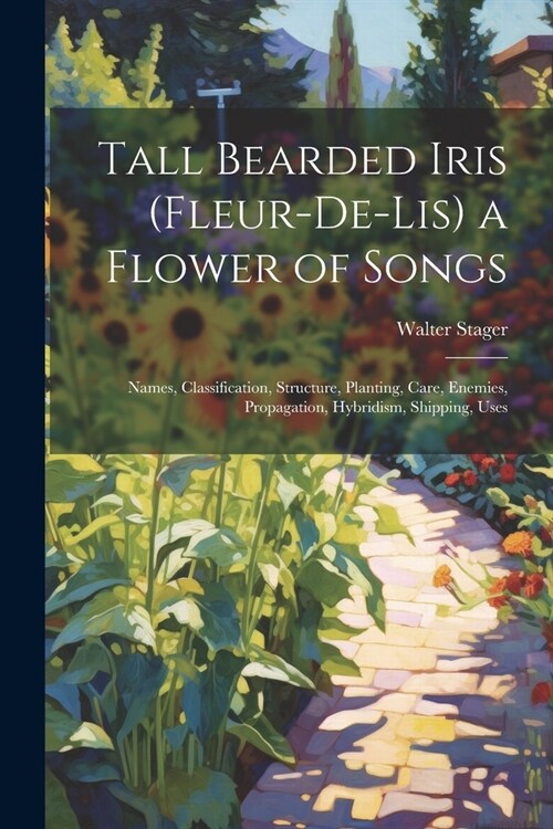 Tall Bearded Iris (Fleur-De-Lis) a Flower of Songs: Names, Classification, Structure, Planting, Care, Enemies, Propagation, Hybridism, Shipping, Uses (Paperback)