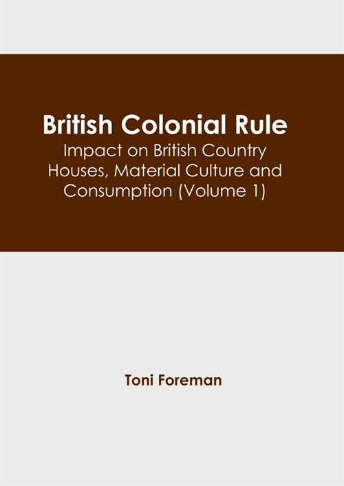 British Colonial Rule: Impact on British Country Houses, Material Culture and Consumption (Volume 1) (Hardcover)