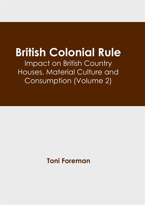 British Colonial Rule: Impact on British Country Houses, Material Culture and Consumption (Volume 2) (Hardcover)