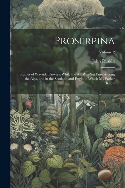 Proserpina: Studies of Wayside Flowers, While the Air Was Yet Pure Among the Alps, and in the Scotland and England Which My Father (Paperback)