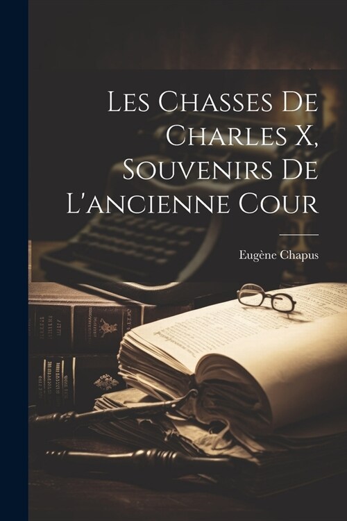 Les Chasses De Charles X, Souvenirs De Lancienne Cour (Paperback)
