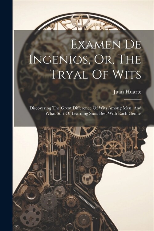 Examen De Ingenios, Or, The Tryal Of Wits: Discovering The Great Difference Of Wits Among Men, And What Sort Of Learning Suits Best With Each Genius (Paperback)