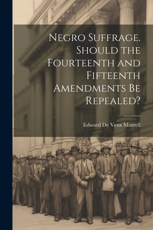 Negro Suffrage. Should the Fourteenth and Fifteenth Amendments be Repealed? (Paperback)