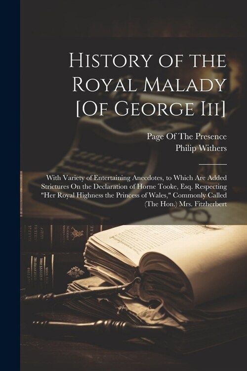 History of the Royal Malady [Of George Iii]: With Variety of Entertaining Anecdotes, to Which Are Added Strictures On the Declaration of Horne Tooke, (Paperback)