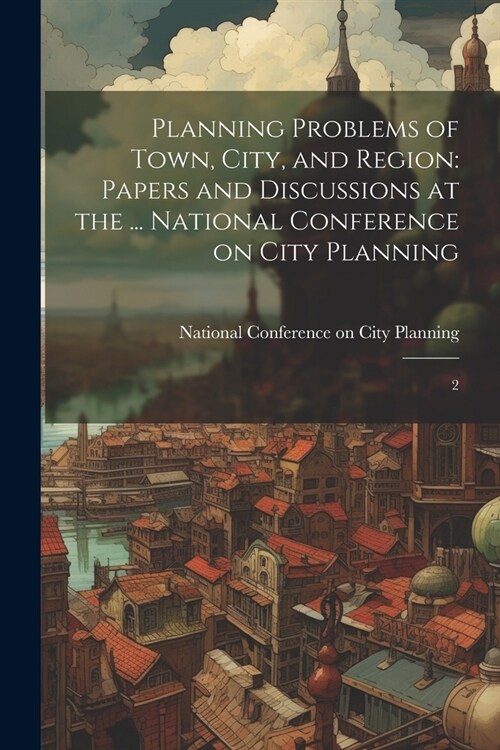 Planning Problems of Town, City, and Region: Papers and Discussions at the ... National Conference on City Planning: 2 (Paperback)