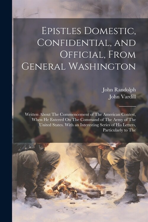 Epistles Domestic, Confidential, and Official, From General Washington: Written About The Commencement of The American Contest, When He Entered On The (Paperback)