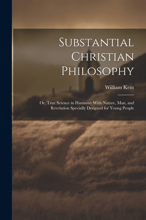 Substantial Christian Philosophy: Or, True Science in Harmony With Nature, Man, and Revelation Specially Designed for Young People (Paperback)