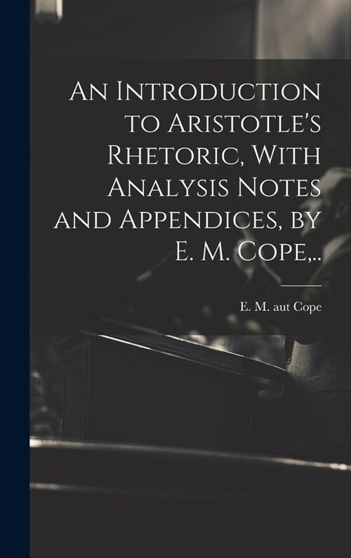 An Introduction to Aristotles Rhetoric, With Analysis Notes and Appendices, by E. M. Cope, .. (Hardcover)