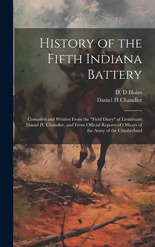 History of the Fifth Indiana Battery: Compiled and Written From the field Diary of Lieutenant Daniel H. Chandler, and From Official Reports of Offic (Hardcover)