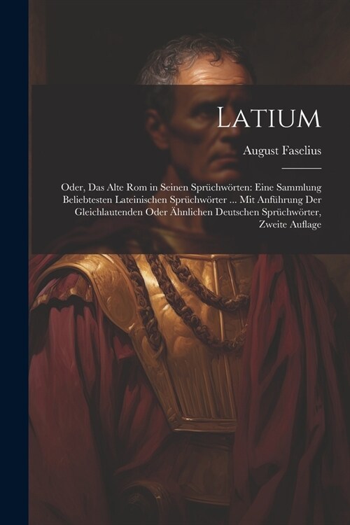 Latium: Oder, Das Alte Rom in Seinen Spr?hw?ten: Eine Sammlung Beliebtesten Lateinischen Spr?hw?ter ... Mit Anf?rung Der (Paperback)