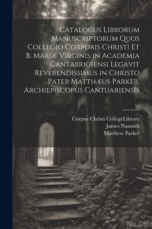 Catalogus Librorum Manuscriptorum Quos Collegio Corporis Christi Et B. Mari?Virginis in Academia Cantabrigiensi Legavit Reverendissimus in Christo Pa (Paperback)