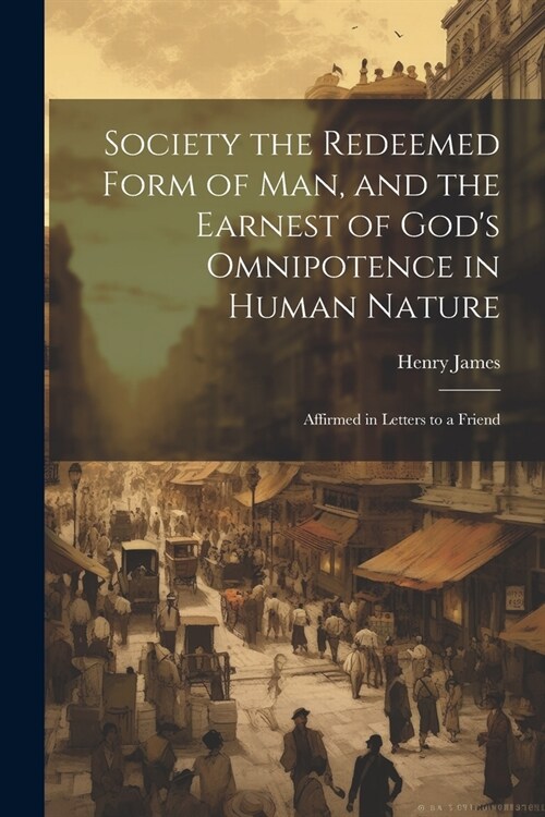 Society the Redeemed Form of Man, and the Earnest of Gods Omnipotence in Human Nature: Affirmed in Letters to a Friend (Paperback)