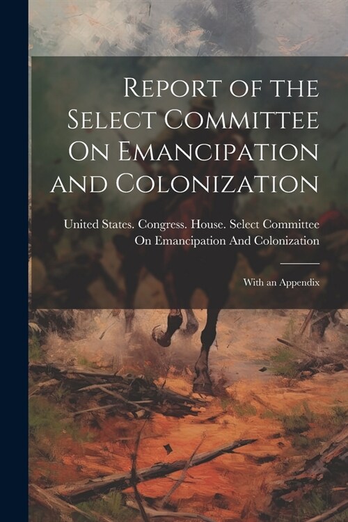 Report of the Select Committee On Emancipation and Colonization: With an Appendix (Paperback)