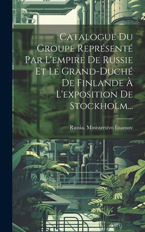 Catalogue Du Groupe Repr?ent?Par Lempire De Russie Et Le Grand-duch?De Finlande ?Lexposition De Stockholm... (Hardcover)