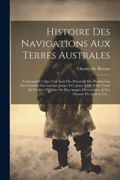 Histoire Des Navigations Aux Terres Australes: Contenant Ce Que Lon S?it Des Moeurs & Des Productions Des Contr?s D?ouvertes Jusqu ?Ce Jour; & O (Paperback)