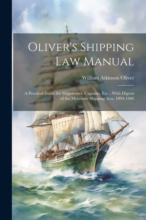 Olivers Shipping Law Manual: A Practical Guide for Shipowners, Captains, Etc.: With Digests of the Merchant Shipping Acts, 1894-1906 (Paperback)