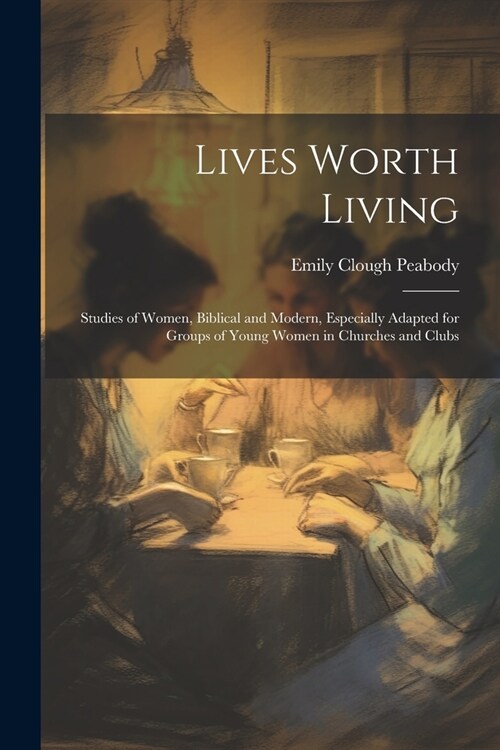 Lives Worth Living: Studies of Women, Biblical and Modern, Especially Adapted for Groups of Young Women in Churches and Clubs (Paperback)