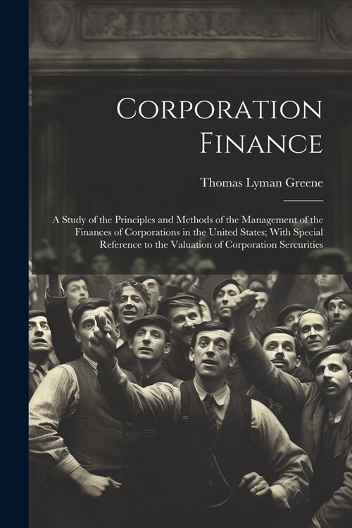 Corporation Finance: A Study of the Principles and Methods of the Management of the Finances of Corporations in the United States; With Spe (Paperback)