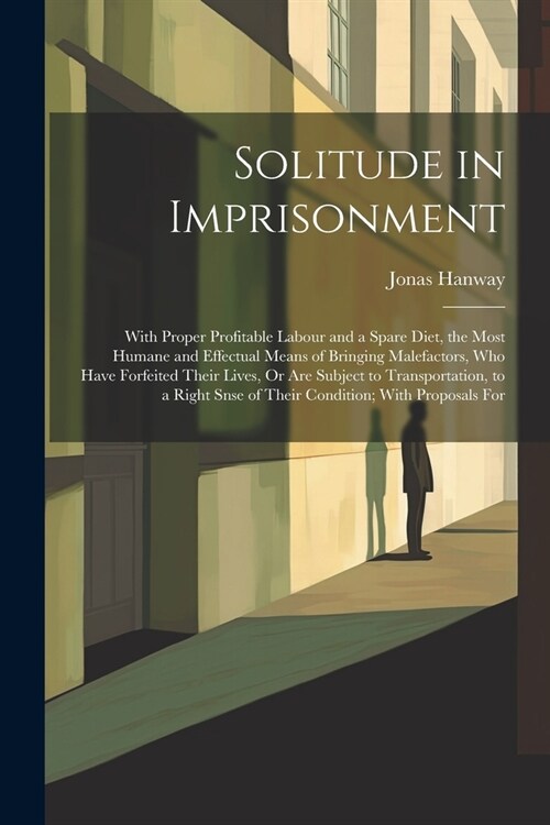 Solitude in Imprisonment: With Proper Profitable Labour and a Spare Diet, the Most Humane and Effectual Means of Bringing Malefactors, Who Have (Paperback)