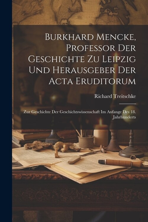 Burkhard Mencke, Professor Der Geschichte Zu Leipzig Und Herausgeber Der Acta Eruditorum: Zur Geschichte Der Geschichtswissenschaft Im Anfange Des 18. (Paperback)