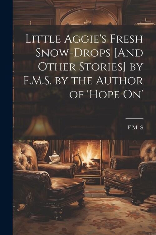 Little Aggies Fresh Snow-Drops [And Other Stories] by F.M.S. by the Author of Hope On (Paperback)