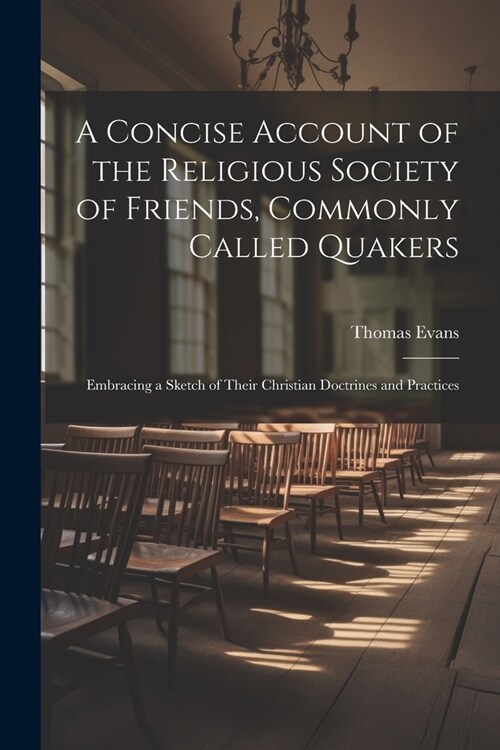 A Concise Account of the Religious Society of Friends, Commonly Called Quakers: Embracing a Sketch of Their Christian Doctrines and Practices (Paperback)