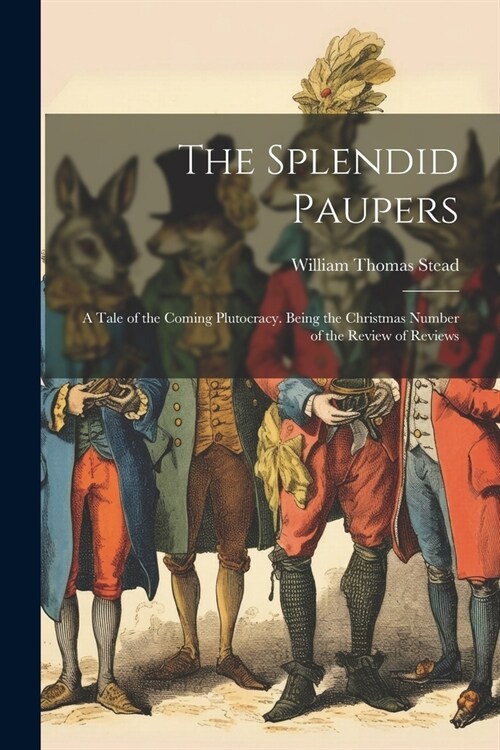 The Splendid Paupers: A Tale of the Coming Plutocracy. Being the Christmas Number of the Review of Reviews (Paperback)