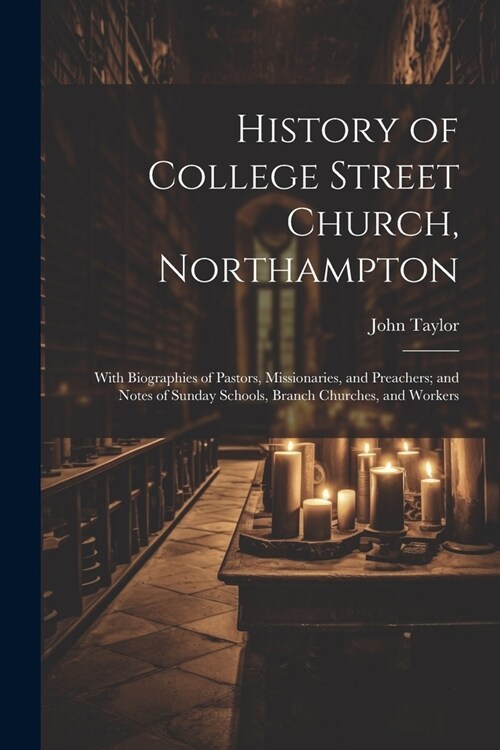 History of College Street Church, Northampton: With Biographies of Pastors, Missionaries, and Preachers; and Notes of Sunday Schools, Branch Churches, (Paperback)