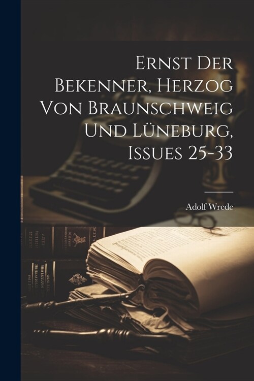Ernst Der Bekenner, Herzog Von Braunschweig Und L?eburg, Issues 25-33 (Paperback)