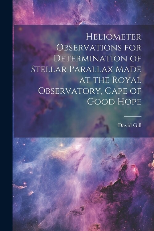 Heliometer Observations for Determination of Stellar Parallax Made at the Royal Observatory, Cape of Good Hope (Paperback)