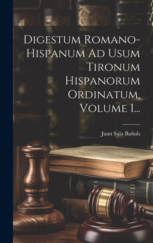 Digestum Romano-hispanum Ad Usum Tironum Hispanorum Ordinatum, Volume 1... (Hardcover)