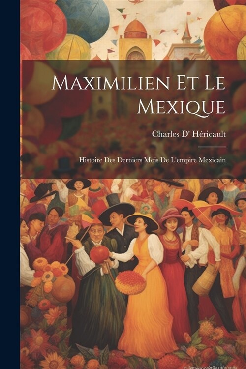 Maximilien Et Le Mexique: Histoire Des Derniers Mois De Lempire Mexicain (Paperback)