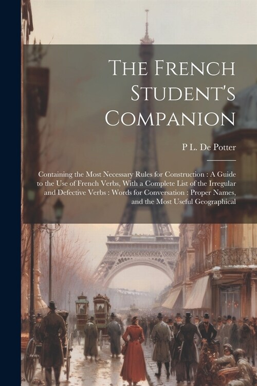 The French Students Companion: Containing the Most Necessary Rules for Construction: A Guide to the Use of French Verbs, With a Complete List of the (Paperback)
