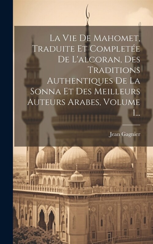 La Vie De Mahomet, Traduite Et Complet? De Lalcoran, Des Traditions Authentiques De La Sonna Et Des Meilleurs Auteurs Arabes, Volume 1... (Hardcover)