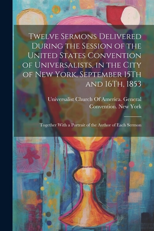 Twelve Sermons Delivered During the Session of the United States Convention of Universalists, in the City of New York, September 15Th and 16Th, 1853: (Paperback)
