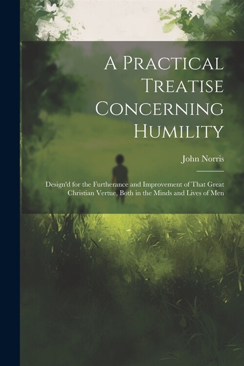 A Practical Treatise Concerning Humility: Designd for the Furtherance and Improvement of That Great Christian Vertue, Both in the Minds and Lives of (Paperback)