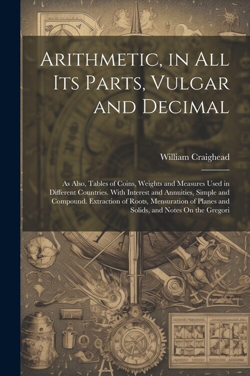 Arithmetic, in All Its Parts, Vulgar and Decimal: As Also, Tables of Coins, Weights and Measures Used in Different Countries. With Interest and Annuit (Paperback)