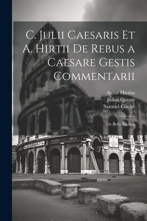 C. Julii Caesaris Et A. Hirtii De Rebus a Caesare Gestis Commentarii: De Bello Gallico (Paperback)