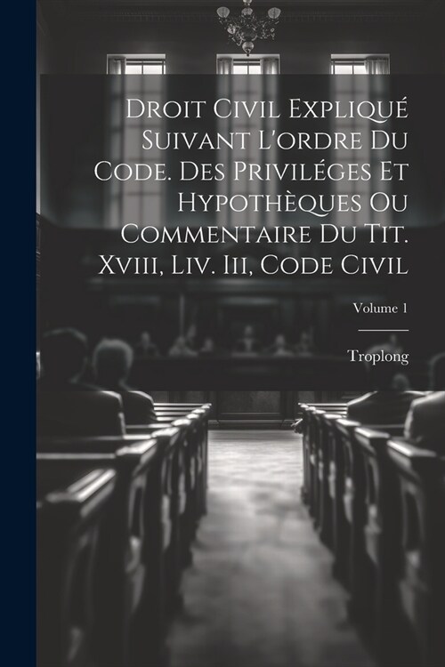 Droit Civil Expliqu?Suivant Lordre Du Code. Des Privil?es Et Hypoth?ues Ou Commentaire Du Tit. Xviii, Liv. Iii, Code Civil; Volume 1 (Paperback)