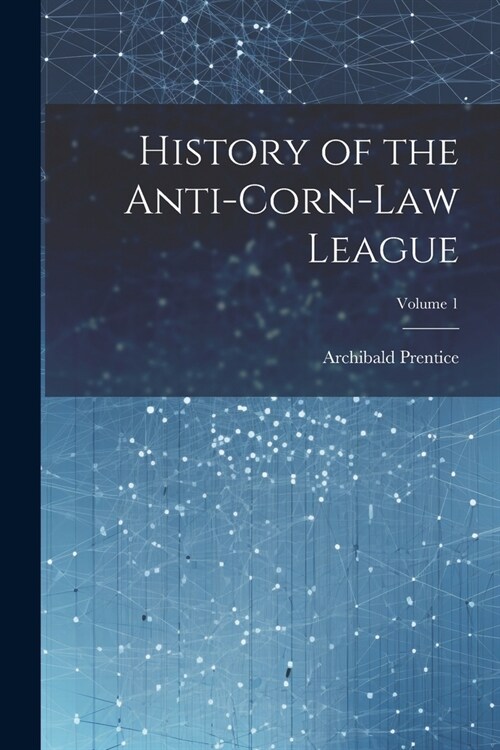 History of the Anti-Corn-Law League; Volume 1 (Paperback)