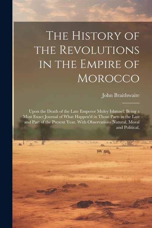 The History of the Revolutions in the Empire of Morocco: Upon the Death of the Late Emperor Muley Ishmael; Being a Most Exact Journal of What Happend (Paperback)