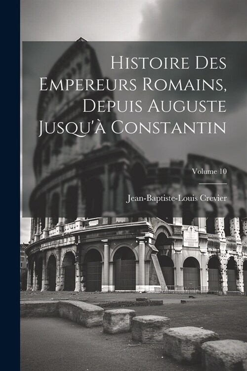 Histoire Des Empereurs Romains, Depuis Auguste Jusqu?Constantin; Volume 10 (Paperback)