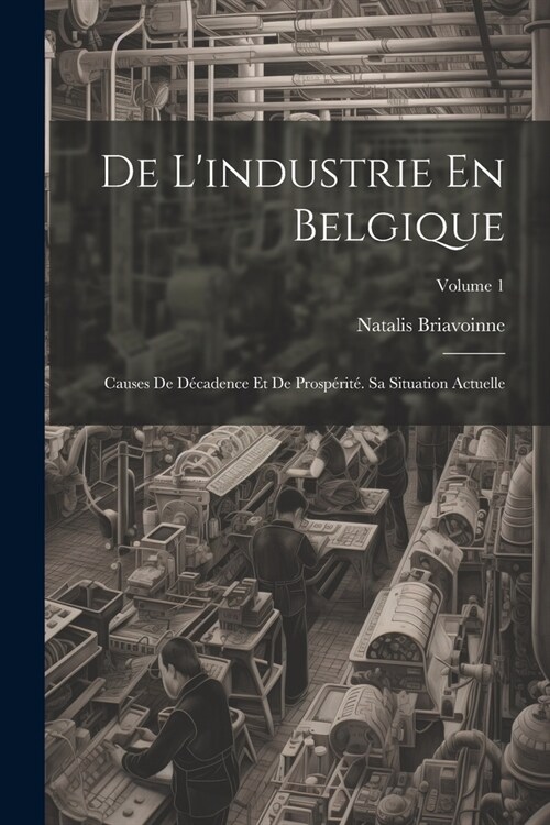 De Lindustrie En Belgique: Causes De D?adence Et De Prosp?it? Sa Situation Actuelle; Volume 1 (Paperback)