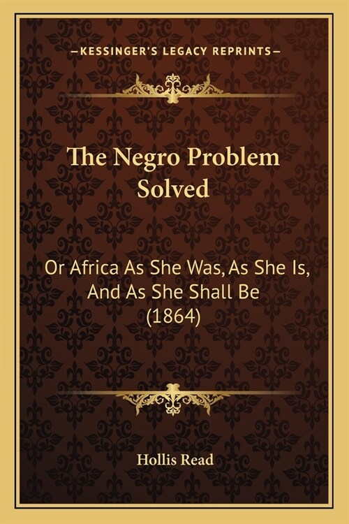 The Negro Problem Solved: Or Africa As She Was, As She Is, And As She Shall Be (1864) (Paperback)